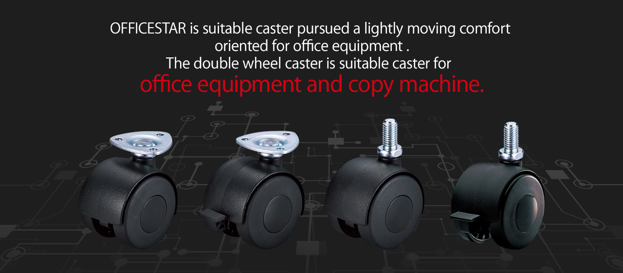OFFICESTAR is suitable caster pursued a lightly moving comfort oriented for office equipment.The double wheel caster is suitable caster for office equipment and copy machine.